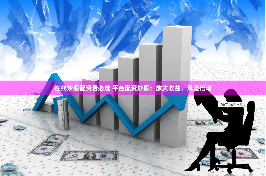 在线炒股配资看必选 平台配资炒股：放大收益，风险倍增