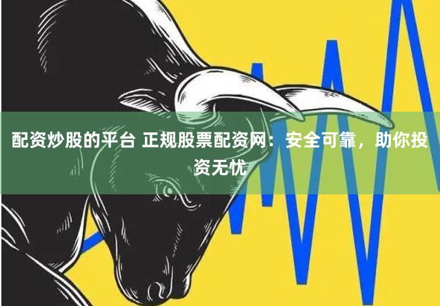配资炒股的平台 正规股票配资网：安全可靠，助你投资无忧
