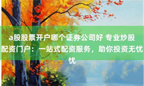 a股股票开户哪个证券公司好 专业炒股配资门户:一站式配资服务,助你投资无忧