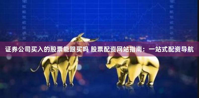 证券公司买入的股票能跟买吗 股票配资网站指南:一站式配资导航