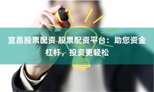 宜昌股票配资 股票配资平台：助您资金杠杆，投资更轻松