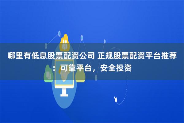 哪里有低息股票配资公司 正规股票配资平台推荐：可靠平台，安全投资