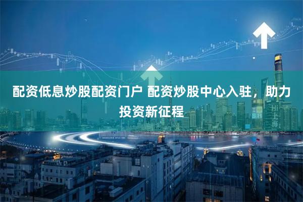 配资低息炒股配资门户 配资炒股中心入驻，助力投资新征程