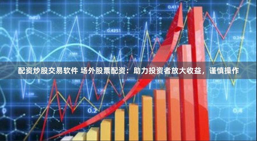 配资炒股交易软件 场外股票配资：助力投资者放大收益，谨慎操作
