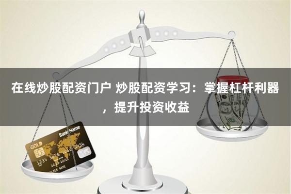 在线炒股配资门户 炒股配资学习：掌握杠杆利器，提升投资收益