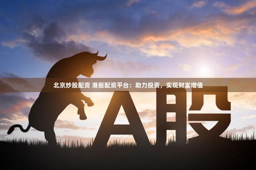 北京炒股配资 港股配资平台：助力投资，实现财富增值