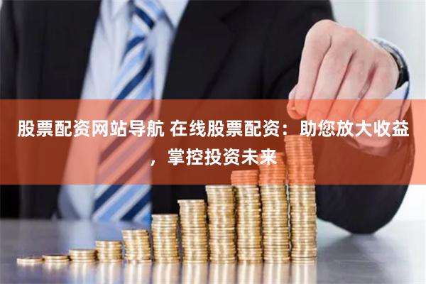 股票配资网站导航 在线股票配资：助您放大收益，掌控投资未来