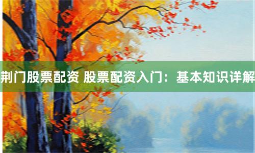 荆门股票配资 股票配资入门：基本知识详解