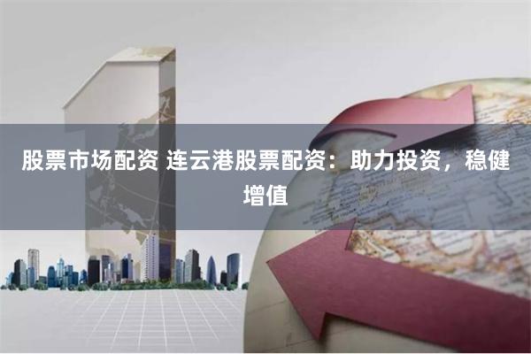 股票市场配资 连云港股票配资：助力投资，稳健增值