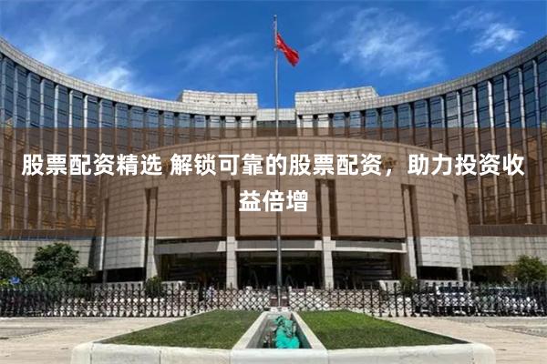 股票配资精选 解锁可靠的股票配资，助力投资收益倍增