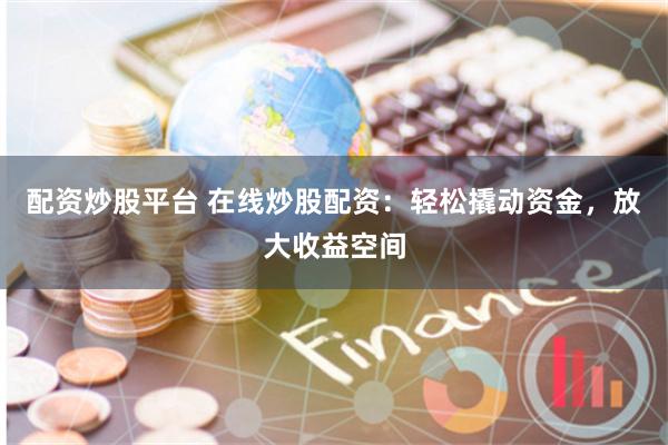 配资炒股平台 在线炒股配资：轻松撬动资金，放大收益空间