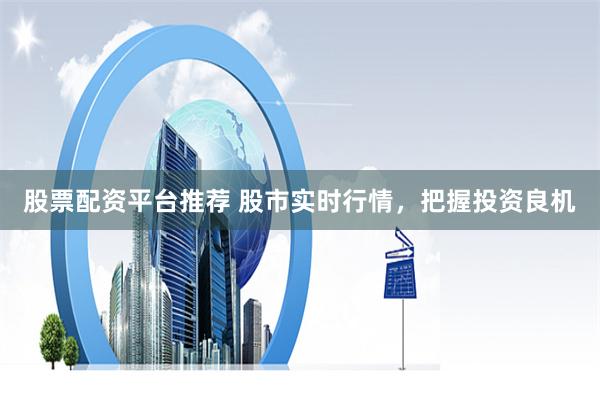 股票配资平台推荐 股市实时行情，把握投资良机