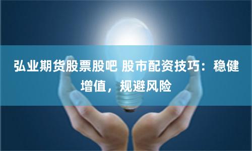 弘业期货股票股吧 股市配资技巧：稳健增值，规避风险