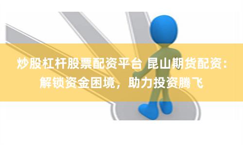 炒股杠杆股票配资平台 昆山期货配资：解锁资金困境，助力投资腾飞