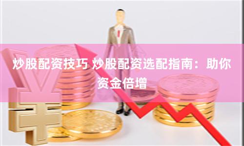 炒股配资技巧 炒股配资选配指南：助你资金倍增