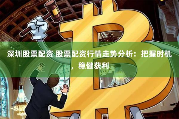深圳股票配资 股票配资行情走势分析：把握时机，稳健获利