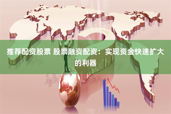 推荐配资股票 股票融资配资：实现资金快速扩大的利器