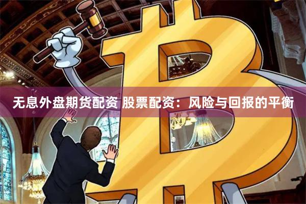 无息外盘期货配资 股票配资：风险与回报的平衡