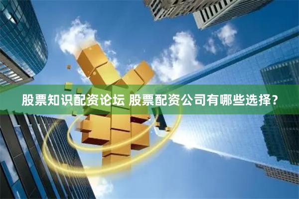 股票知识配资论坛 股票配资公司有哪些选择？