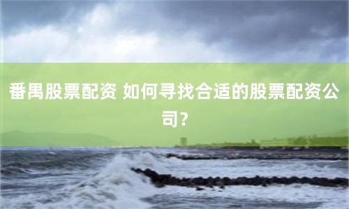 番禺股票配资 如何寻找合适的股票配资公司？
