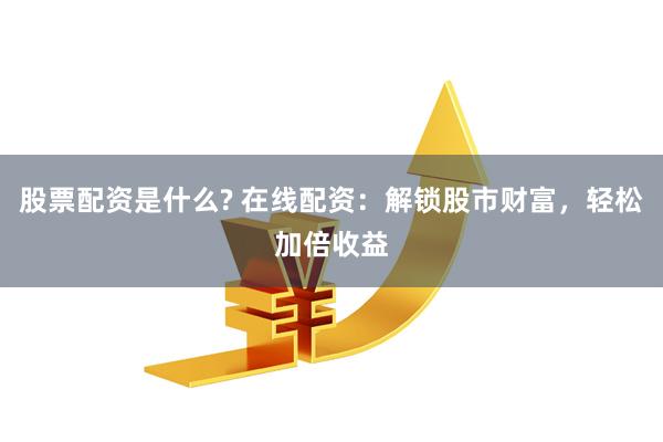 股票配资是什么? 在线配资：解锁股市财富，轻松加倍收益
