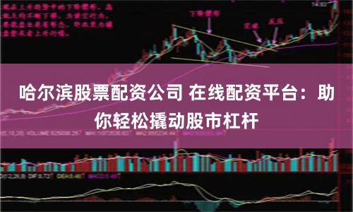 哈尔滨股票配资公司 在线配资平台：助你轻松撬动股市杠杆