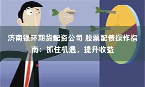 济南银环期货配资公司 股票配债操作指南：抓住机遇，提升收益