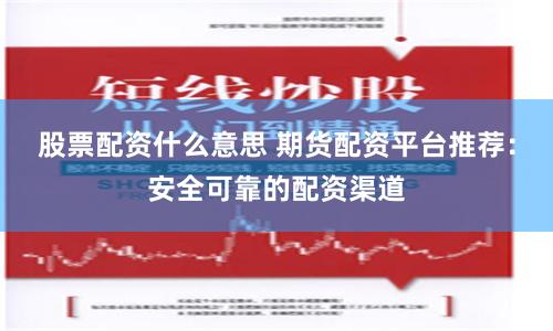 股票配资什么意思 期货配资平台推荐：安全可靠的配资渠道