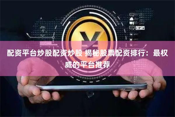 配资平台炒股配资炒股 揭秘股票配资排行：最权威的平台推荐
