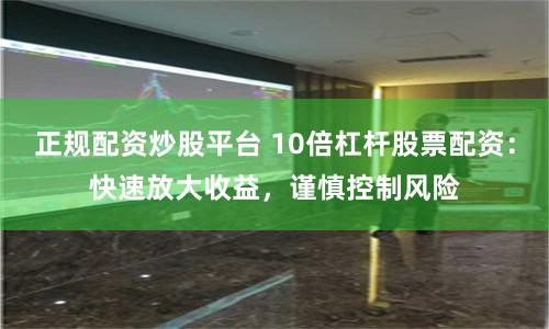 正规配资炒股平台 10倍杠杆股票配资：快速放大收益，谨慎控制风险