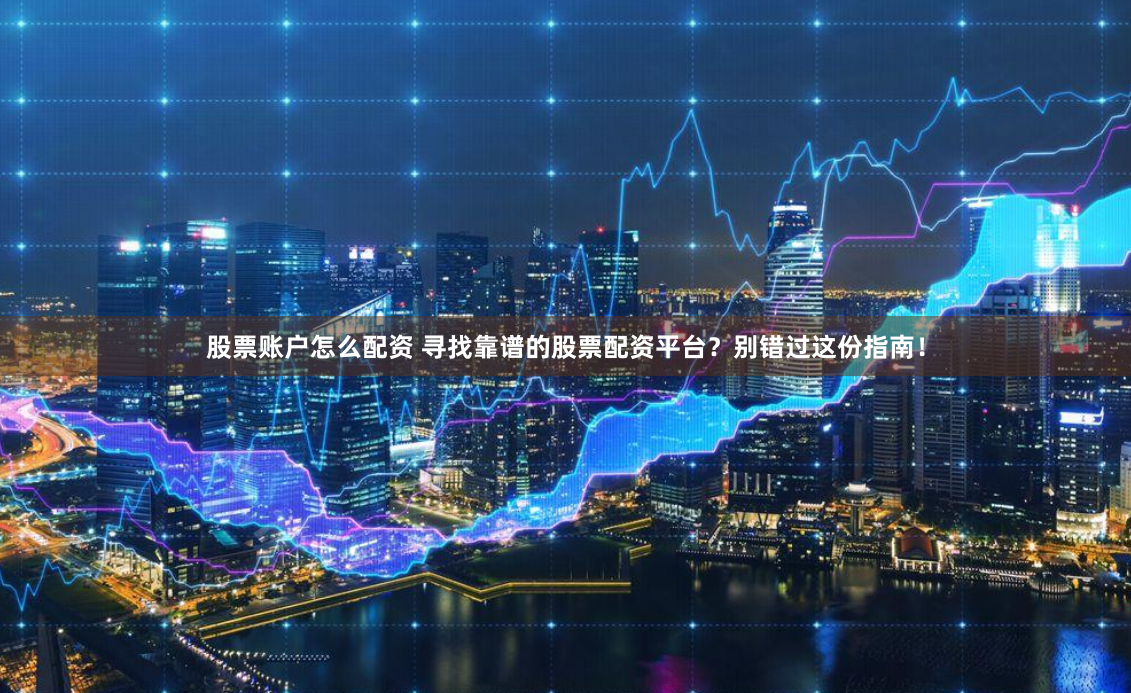 股票账户怎么配资 寻找靠谱的股票配资平台？别错过这份指南！