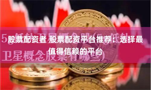 股票配资者 股票配资平台推荐：选择最值得信赖的平台