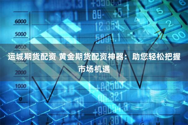 运城期货配资 黄金期货配资神器：助您轻松把握市场机遇