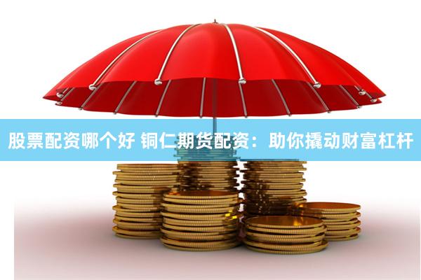 股票配资哪个好 铜仁期货配资：助你撬动财富杠杆
