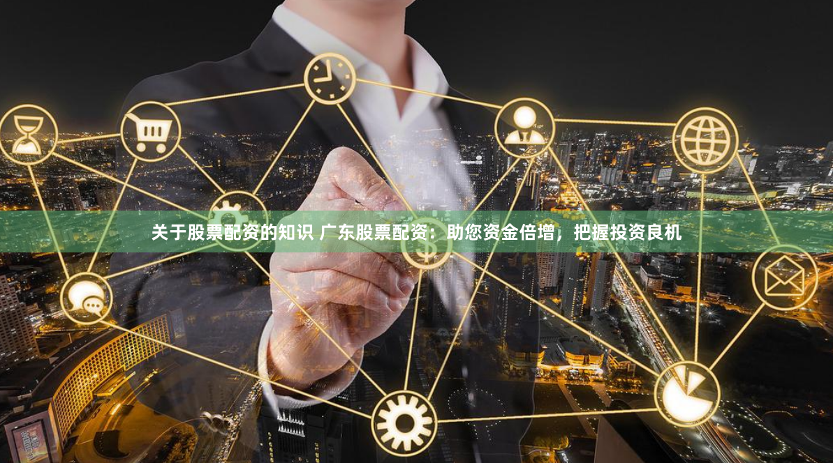 关于股票配资的知识 广东股票配资：助您资金倍增，把握投资良机