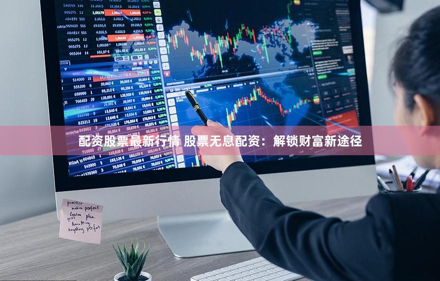 配资股票最新行情 股票无息配资：解锁财富新途径