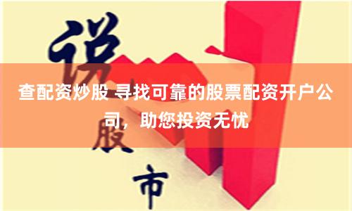 查配资炒股 寻找可靠的股票配资开户公司，助您投资无忧