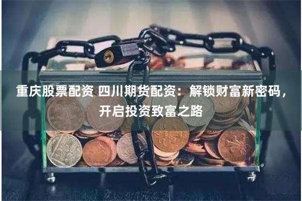 重庆股票配资 四川期货配资：解锁财富新密码，开启投资致富之路