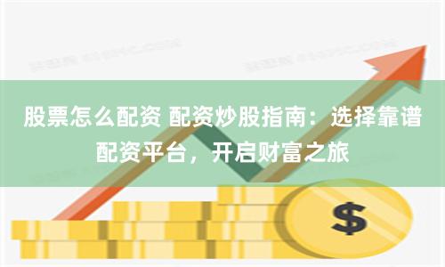 股票怎么配资 配资炒股指南：选择靠谱配资平台，开启财富之旅