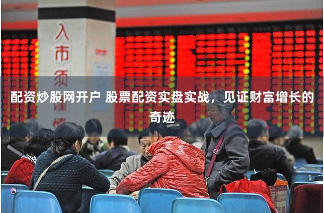配资炒股网开户 股票配资实盘实战，见证财富增长的奇迹