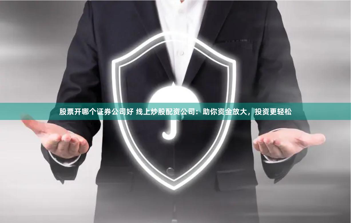 股票开哪个证券公司好 线上炒股配资公司：助你资金放大，投资更轻松
