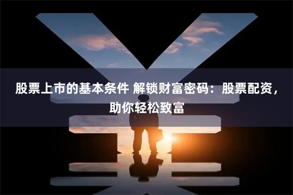 股票上市的基本条件 解锁财富密码：股票配资，助你轻松致富