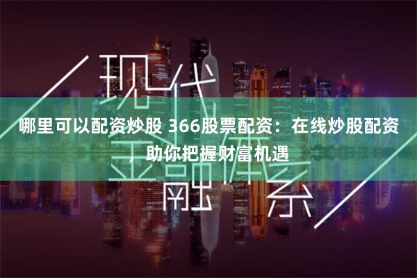 哪里可以配资炒股 366股票配资：在线炒股配资，助你把握财富机遇