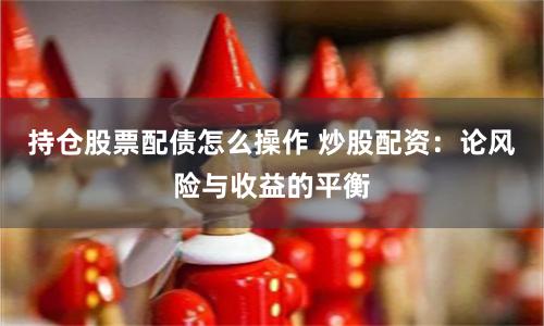 持仓股票配债怎么操作 炒股配资:论风险与收益的平衡