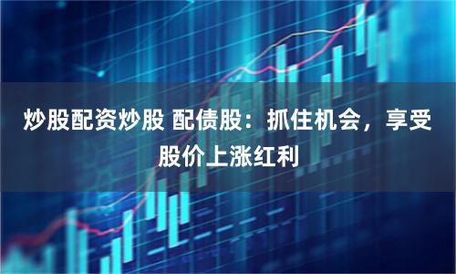 炒股配资炒股 配债股：抓住机会，享受股价上涨红利