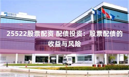 25522股票配资 配债投资：股票配债的收益与风险