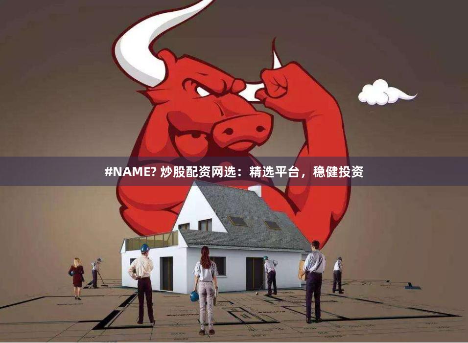#NAME? 炒股配资网选：精选平台，稳健投资