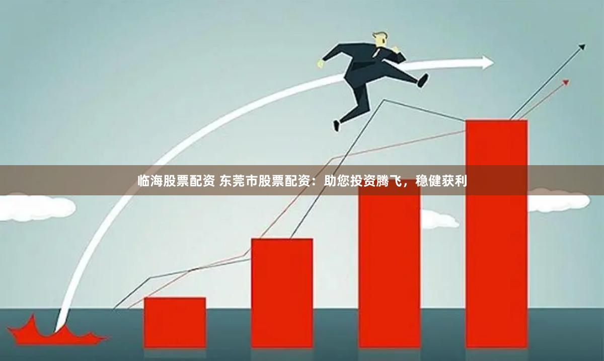 临海股票配资 东莞市股票配资：助您投资腾飞，稳健获利