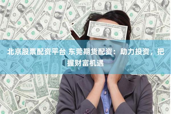 北京股票配资平台 东莞期货配资：助力投资，把握财富机遇