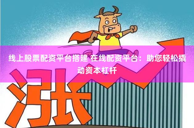 线上股票配资平台搭建 在线配资平台:助您轻松撬动资本杠杆